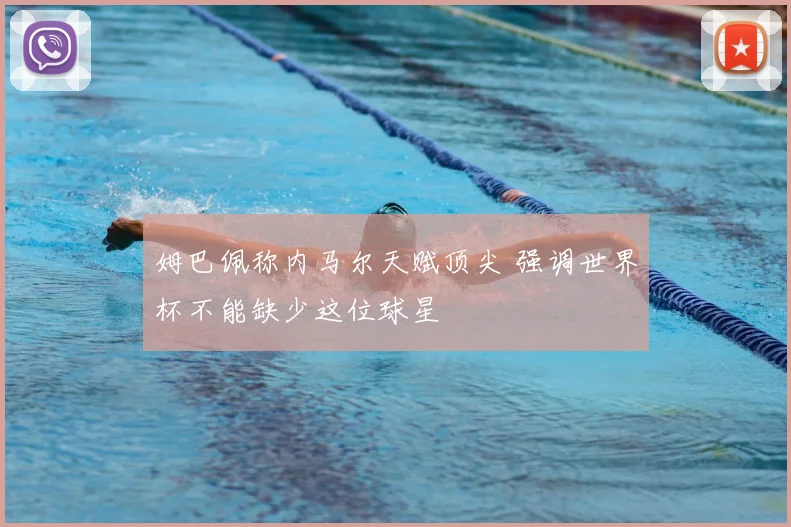姆巴佩称内马尔天赋顶尖 强调世界杯不能缺少这位球星