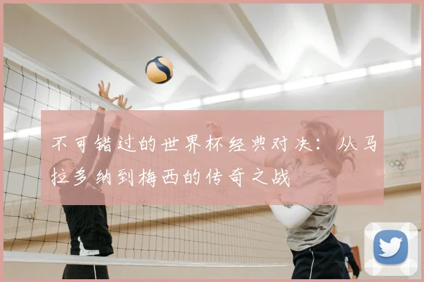 不可错过的世界杯经典对决：从马拉多纳到梅西的传奇之战