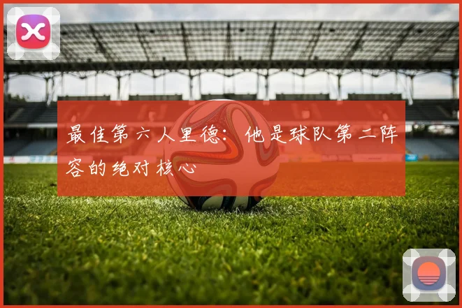 最佳第六人里德：他是球队第二阵容的绝对核心