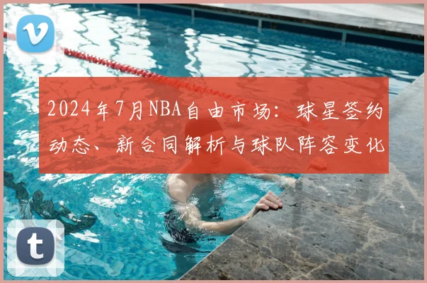 2024年7月NBA自由市场：球星签约动态、新合同解析与球队阵容变化