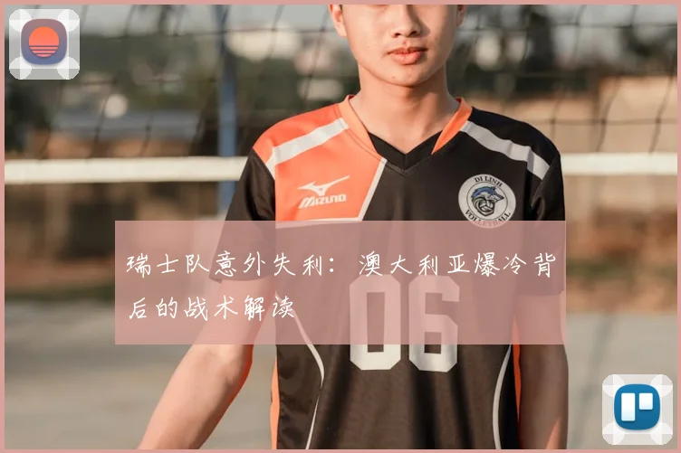 瑞士队意外失利:澳大利亚爆冷背后的战术解读