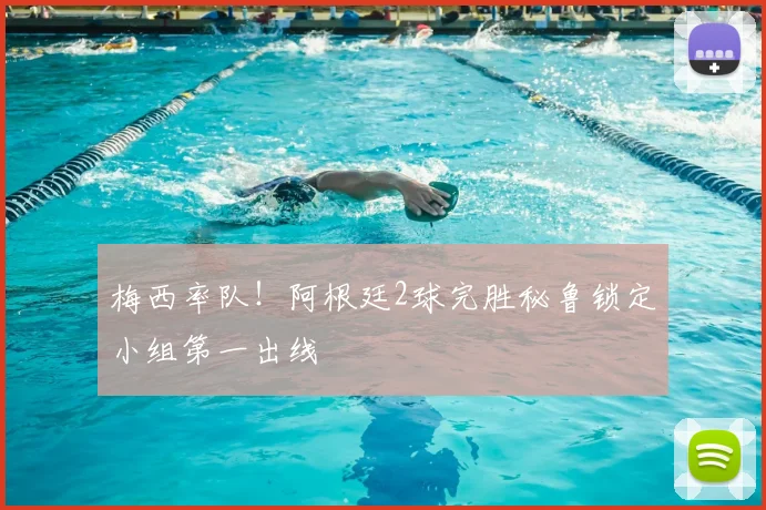 梅西率队!阿根廷2球完胜秘鲁锁定小组第一出线