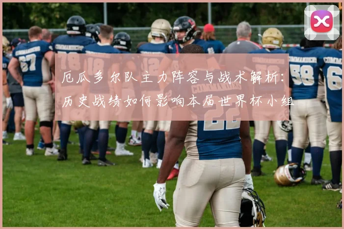 厄瓜多尔队主力阵容与战术解析：历史战绩如何影响本届世界杯小组出线前景？