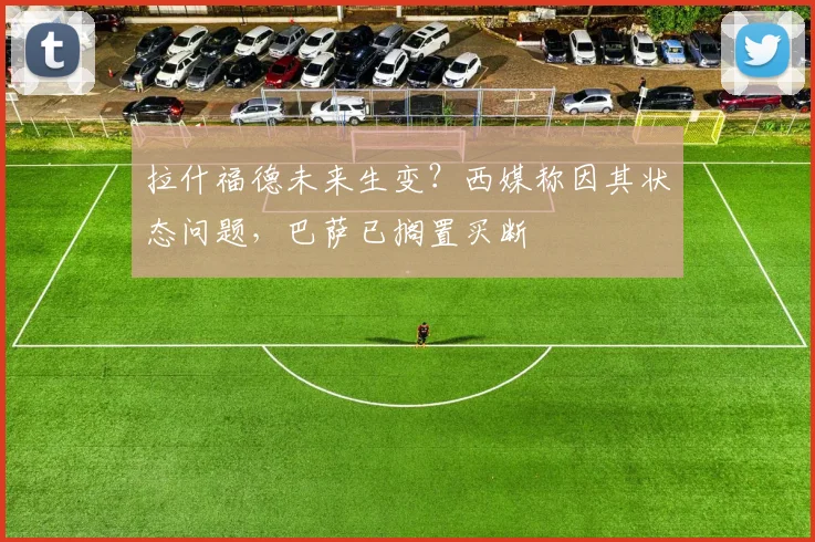 拉什福德未来生变？西媒称因其状态问题，巴萨已搁置买断