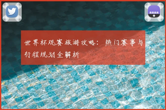 世界杯观赛旅游攻略：热门赛事与行程规划全解析