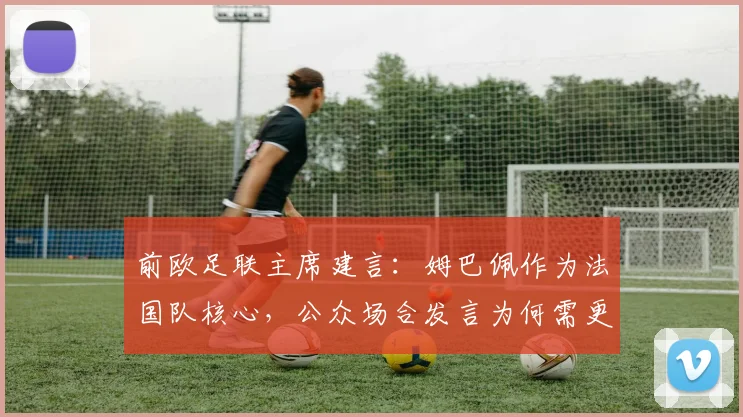 前欧足联主席建言：姆巴佩作为法国队核心，公众场合发言为何需更谨慎？
