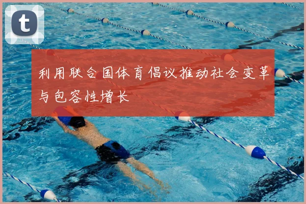利用联合国体育倡议推动社会变革与包容性增长