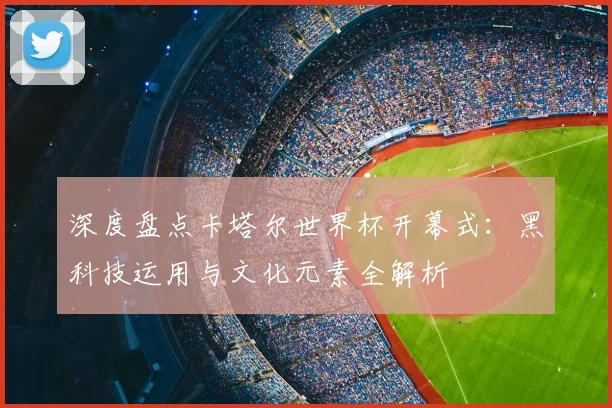 深度盘点卡塔尔世界杯开幕式：黑科技运用与文化元素全解析