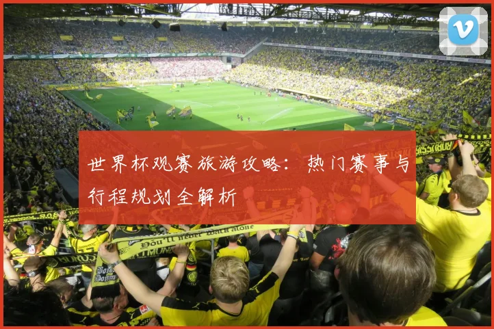世界杯观赛旅游攻略：热门赛事与行程规划全解析