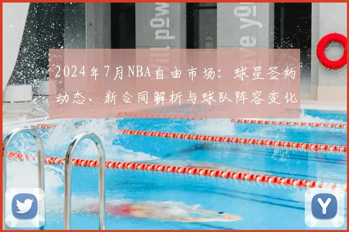 2024年7月NBA自由市场：球星签约动态、新合同解析与球队阵容变化