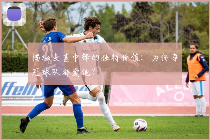 揭秘麦基中锋的独特价值：为何争冠球队都爱他？
