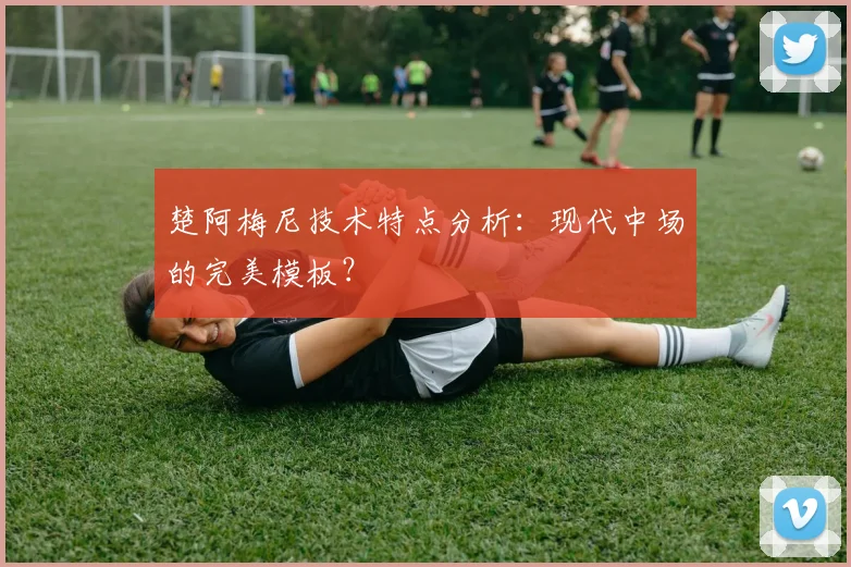 楚阿梅尼技术特点分析：现代中场的完美模板？