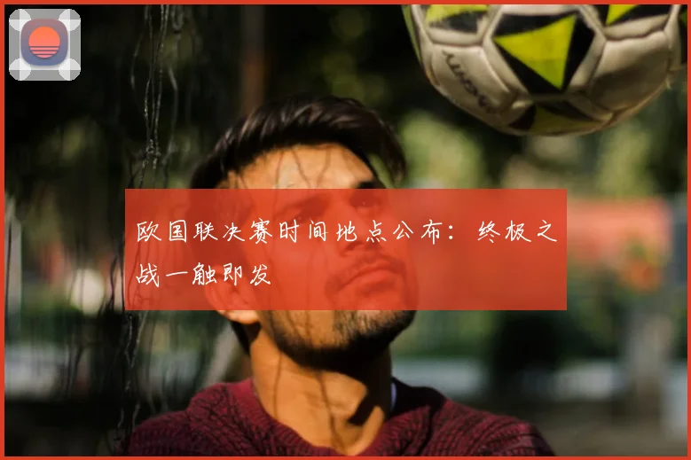 欧国联决赛时间地点公布：终极之战一触即发