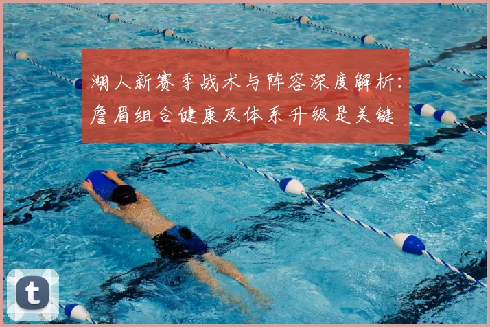 湖人新赛季战术与阵容深度解析：詹眉组合健康及体系升级是关键
