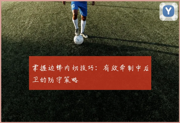 掌握边锋内切技巧:有效牵制中后卫的防守策略