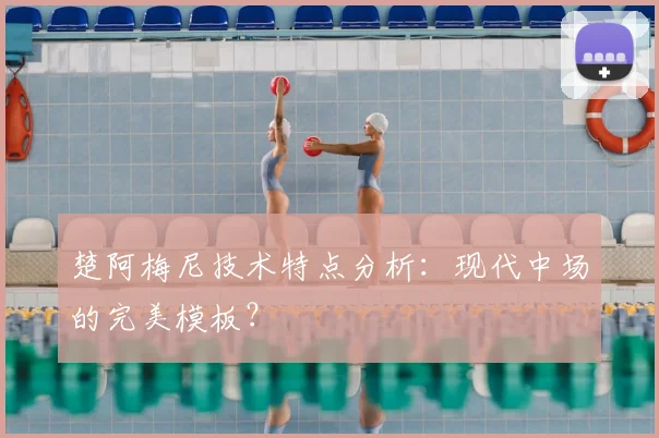 楚阿梅尼技术特点分析：现代中场的完美模板？
