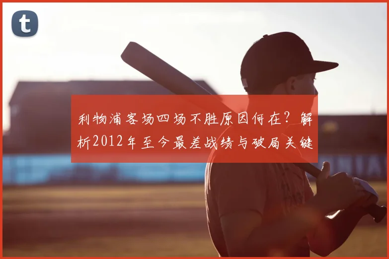 利物浦客场四场不胜原因何在？解析2012年至今最差战绩与破局关键