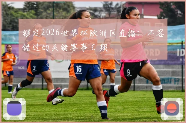 锁定2026世界杯欧洲区直播：不容错过的关键赛事日期