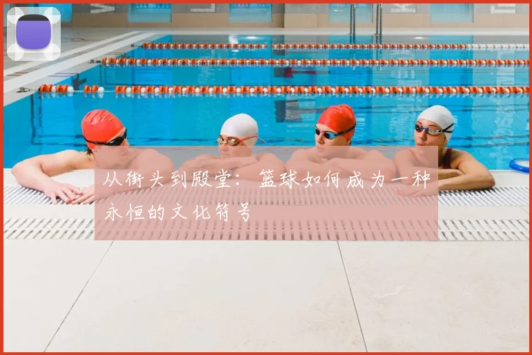 从街头到殿堂：篮球如何成为一种永恒的文化符号