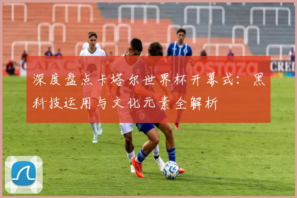 深度盘点卡塔尔世界杯开幕式：黑科技运用与文化元素全解析