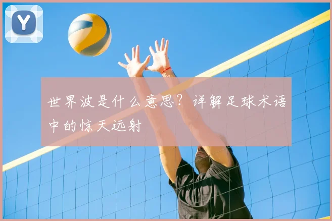 世界波是什么意思？详解足球术语中的惊天远射
