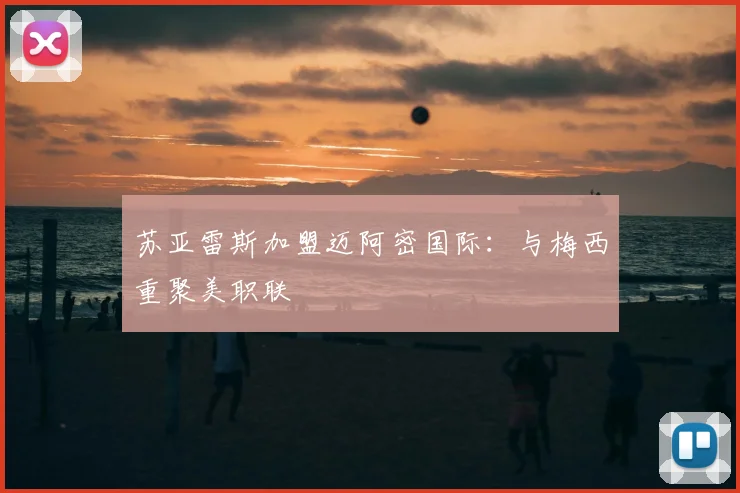 苏亚雷斯加盟迈阿密国际:与梅西重聚美职联