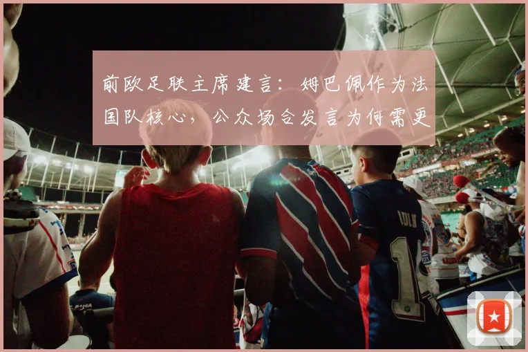 前欧足联主席建言：姆巴佩作为法国队核心，公众场合发言为何需更谨慎？