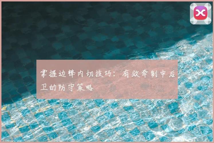 掌握边锋内切技巧:有效牵制中后卫的防守策略