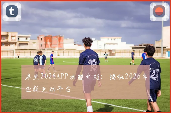 库里2026APP功能介绍：揭秘2026年全新互动平台