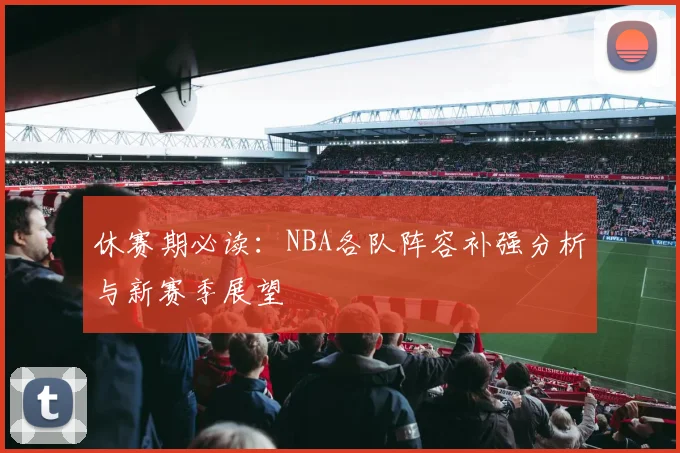 休赛期必读：NBA各队阵容补强分析与新赛季展望