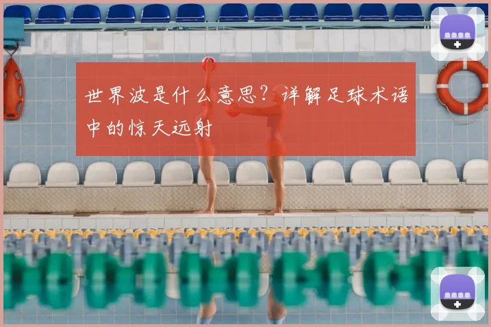 世界波是什么意思？详解足球术语中的惊天远射