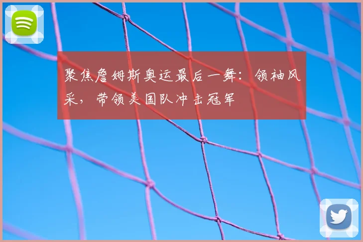 聚焦詹姆斯奥运最后一舞:领袖风采,带领美国队冲击冠军