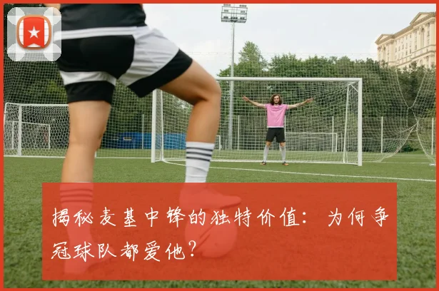 揭秘麦基中锋的独特价值：为何争冠球队都爱他？